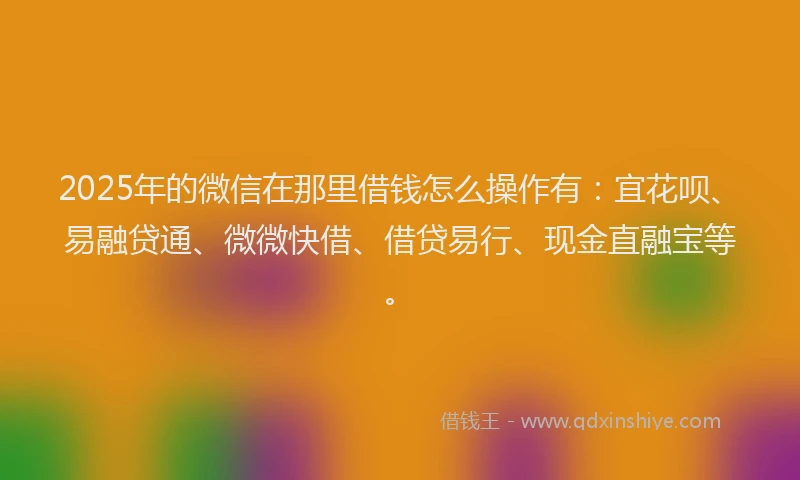 2025年的微信在那里借钱怎么操作有：宜花呗、易融贷通、微微快借、借贷易行、现金直融宝等。