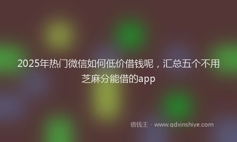 2025年热门微信如何低价借钱呢，汇总五个不用芝麻分能借的app