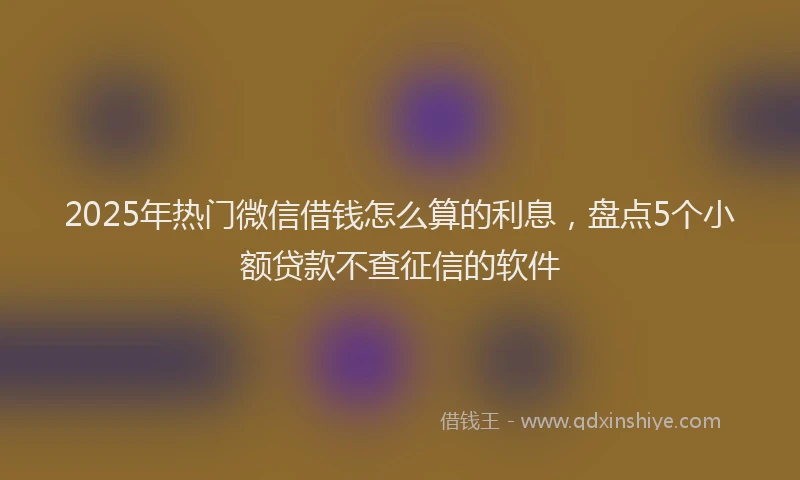 2025年热门微信借钱怎么算的利息，盘点5个小额贷款不查征信的软件