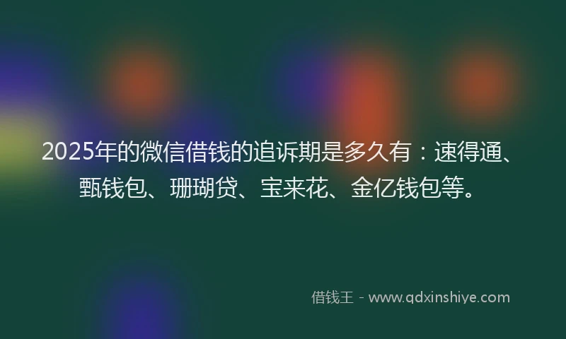 2025年的微信借钱的追诉期是多久有：速得通、甄钱包、珊瑚贷、宝来花、金亿钱包等。