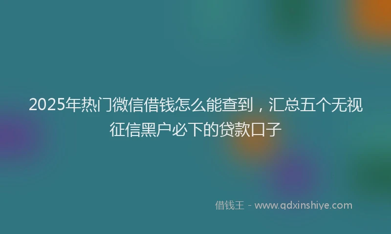 2025年热门微信借钱怎么能查到，汇总五个无视征信黑户必下的贷款口子