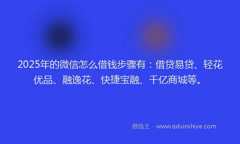 2025年的微信怎么借钱步骤有：借贷易贷、轻花优品、融逸花、快捷宝融、千亿商城等。