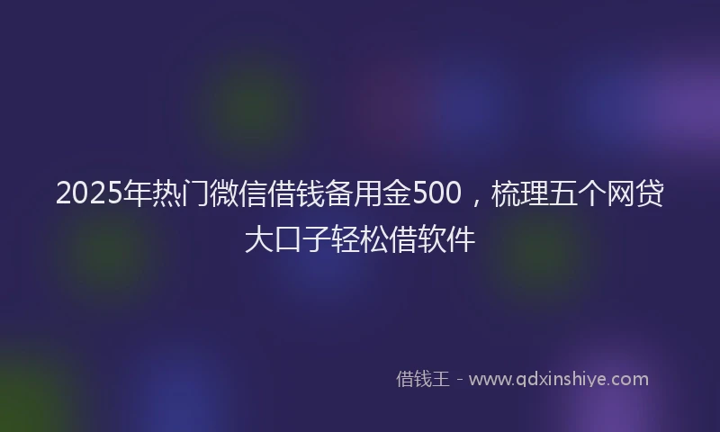 2025年热门微信借钱备用金500，梳理五个网贷大口子轻松借软件