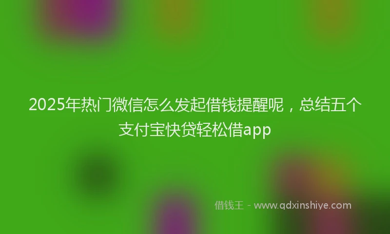 2025年热门微信怎么发起借钱提醒呢，总结五个支付宝快贷轻松借app
