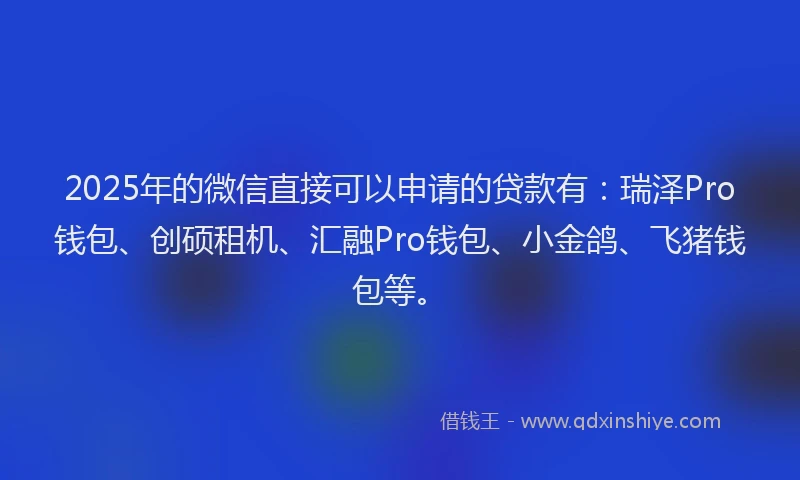 2025年的微信直接可以申请的贷款有：瑞泽Pro钱包、创硕租机、汇融Pro钱包、小金鸽、飞猪钱包等。