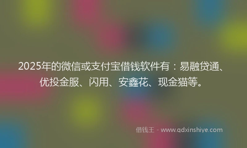 2025年的微信或支付宝借钱软件有：易融贷通、优投金服、闪用、安鑫花、现金猫等。