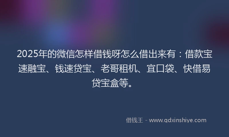 2025年的微信怎样借钱呀怎么借出来有：借款宝速融宝、钱速贷宝、老哥租机、宜口袋、快借易贷宝盒等。