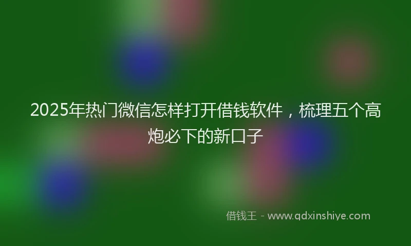 2025年热门微信怎样打开借钱软件，梳理五个高炮必下的新口子