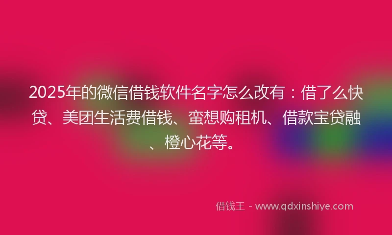 2025年的微信借钱软件名字怎么改有：借了么快贷、美团生活费借钱、蛮想购租机、借款宝贷融、橙心花等。