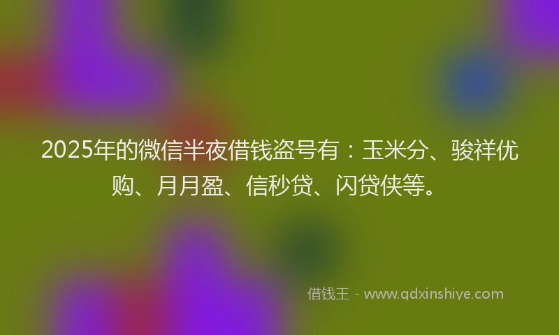 2025年的微信半夜借钱盗号有：玉米分、骏祥优购、月月盈、信秒贷、闪贷侠等。
