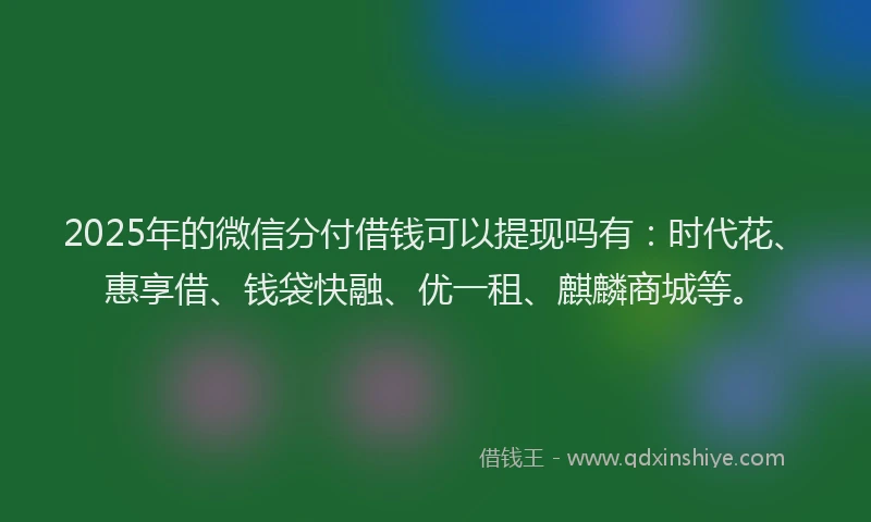 2025年的微信分付借钱可以提现吗有：时代花、惠享借、钱袋快融、优一租、麒麟商城等。