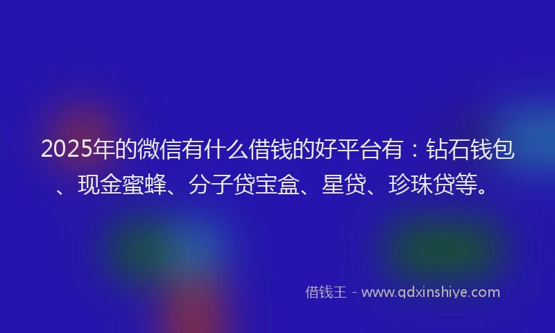 2025年的微信有什么借钱的好平台有：钻石钱包、现金蜜蜂、分子贷宝盒、星贷、珍珠贷等。