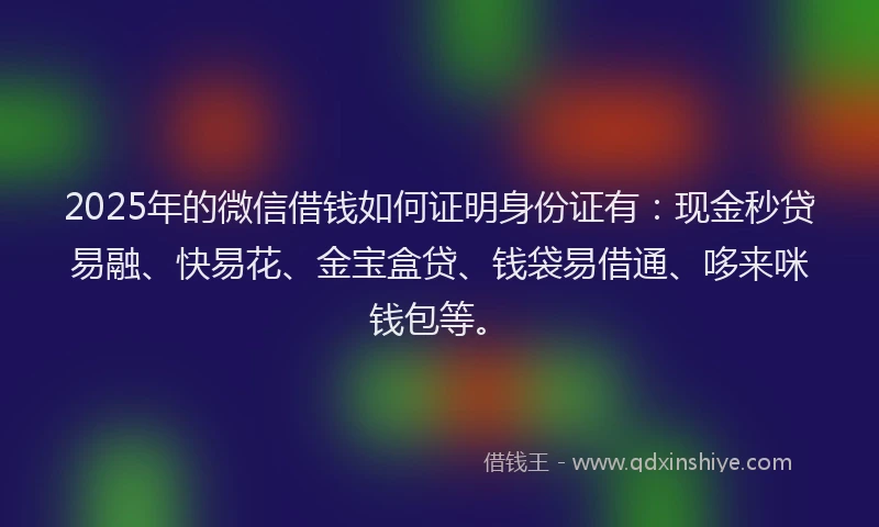 2025年的微信借钱如何证明身份证有：现金秒贷易融、快易花、金宝盒贷、钱袋易借通、哆来咪钱包等。