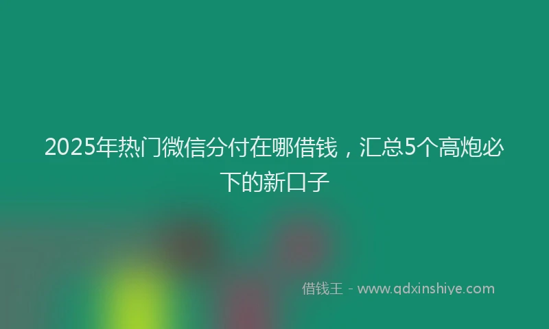 2025年热门微信分付在哪借钱，汇总5个高炮必下的新口子
