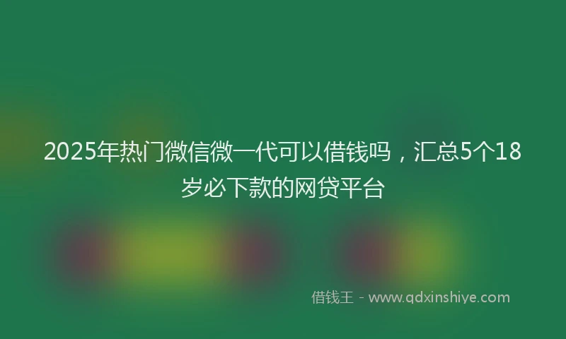 2025年热门微信微一代可以借钱吗，汇总5个18岁必下款的网贷平台