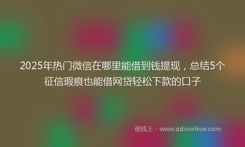 2025年热门微信在哪里能借到钱提现，总结5个征信瑕疵也能借网贷轻松下款的口子