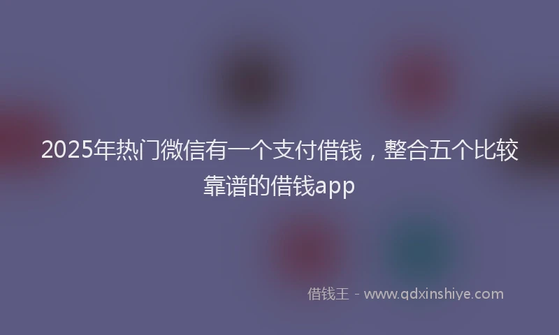 2025年热门微信有一个支付借钱，整合五个比较靠谱的借钱app