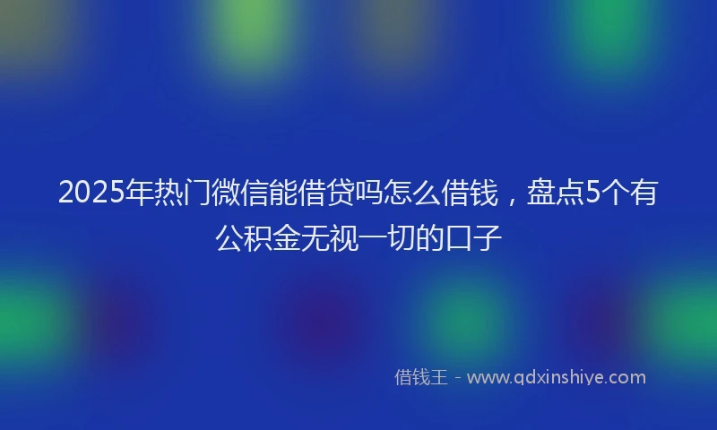 2025年热门微信能借贷吗怎么借钱，盘点5个有公积金无视一切的口子