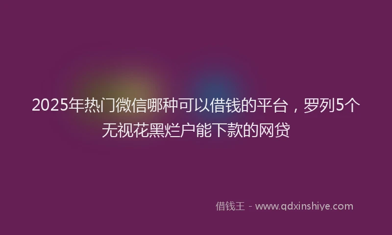 2025年热门微信哪种可以借钱的平台，罗列5个无视花黑烂户能下款的网贷