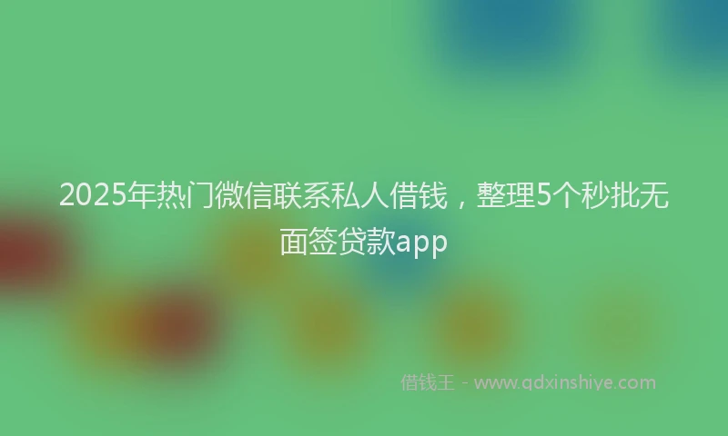 2025年热门微信联系私人借钱，整理5个秒批无面签贷款app