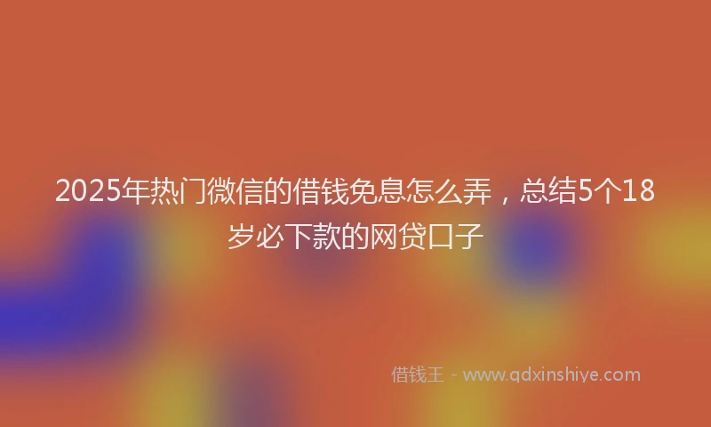 2025年热门微信的借钱免息怎么弄，总结5个18岁必下款的网贷口子