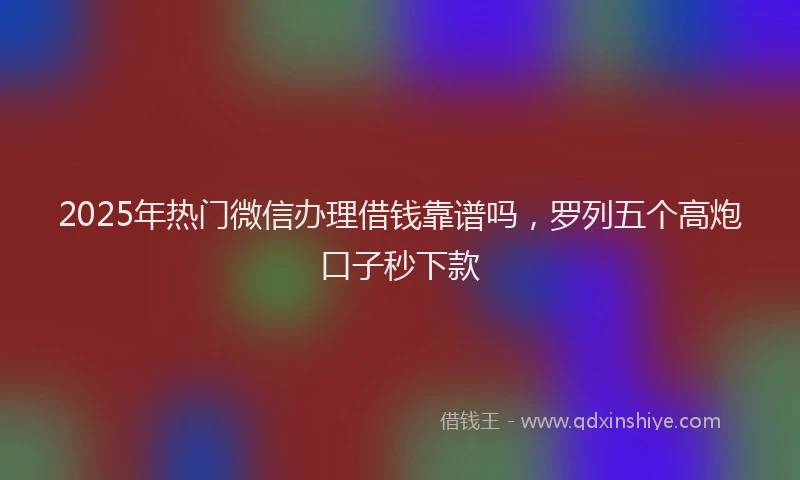 2025年热门微信办理借钱靠谱吗，罗列五个高炮口子秒下款