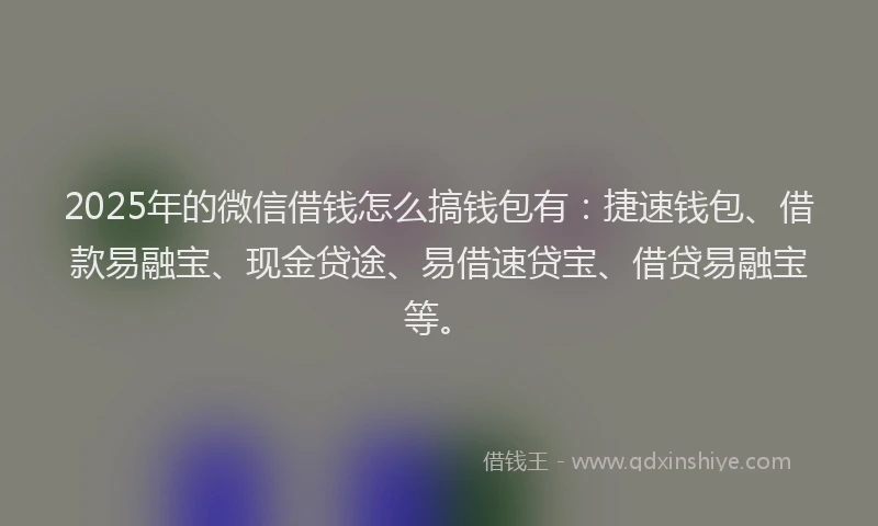 2025年的微信借钱怎么搞钱包有：捷速钱包、借款易融宝、现金贷途、易借速贷宝、借贷易融宝等。