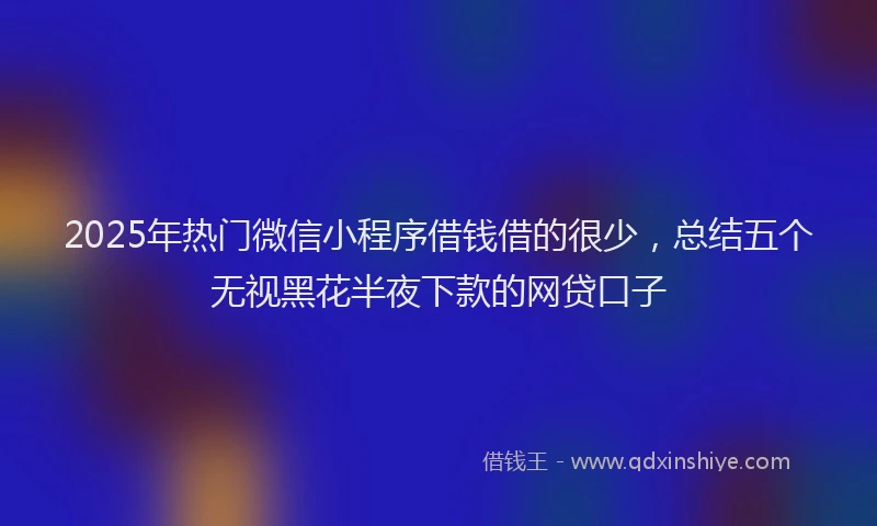 2025年热门微信小程序借钱借的很少，总结五个无视黑花半夜下款的网贷口子