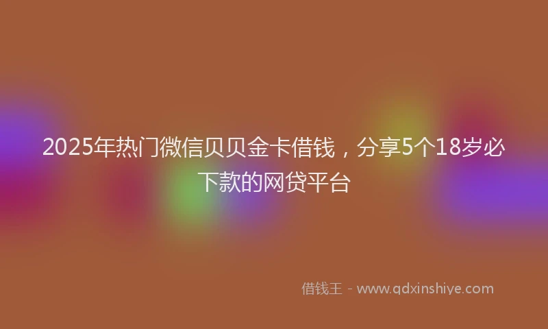 2025年热门微信贝贝金卡借钱，分享5个18岁必下款的网贷平台