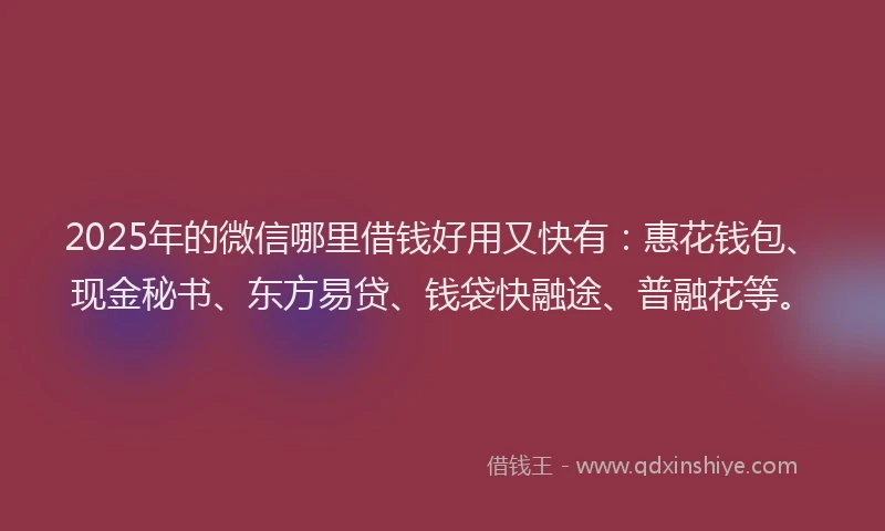 2025年的微信哪里借钱好用又快有：惠花钱包、现金秘书、东方易贷、钱袋快融途、普融花等。