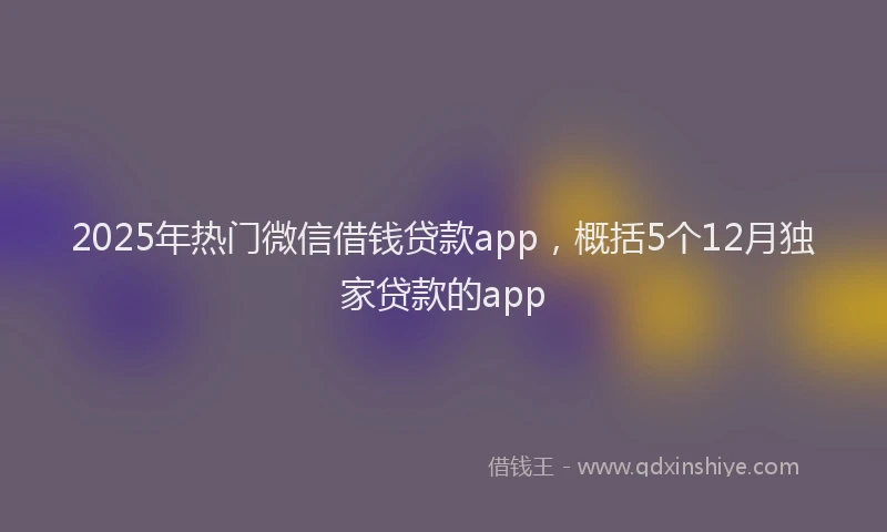 2025年热门微信借钱贷款app，概括5个12月独家贷款的app