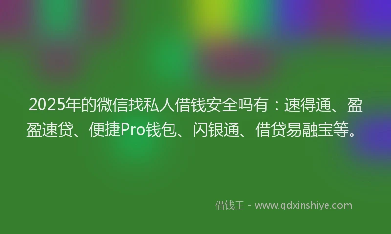 2025年的微信找私人借钱安全吗有：速得通、盈盈速贷、便捷Pro钱包、闪银通、借贷易融宝等。