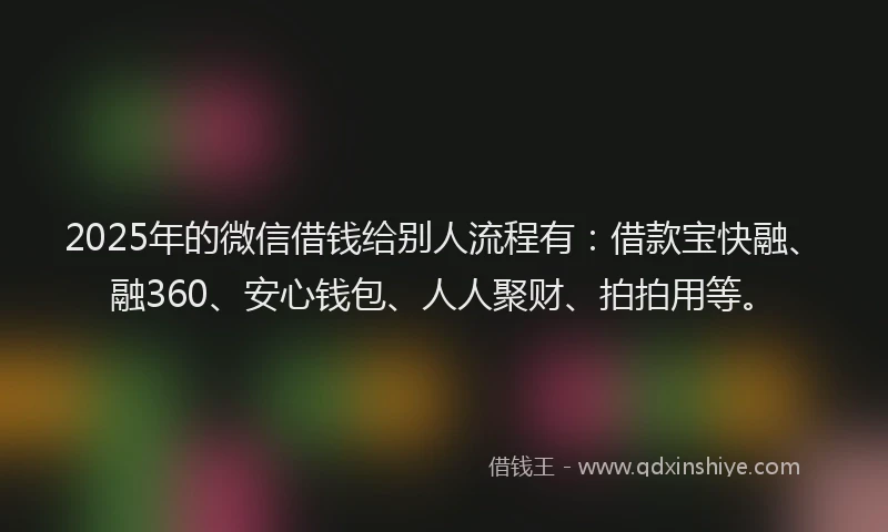 2025年的微信借钱给别人流程有：借款宝快融、融360、安心钱包、人人聚财、拍拍用等。