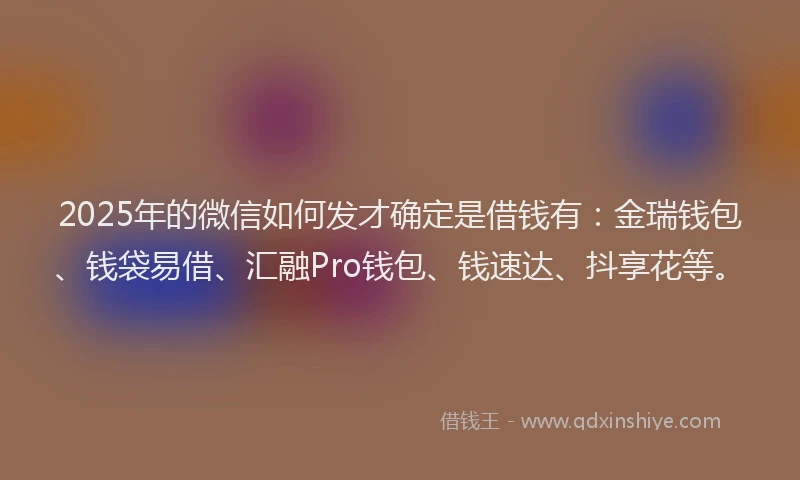 2025年的微信如何发才确定是借钱有：金瑞钱包、钱袋易借、汇融Pro钱包、钱速达、抖享花等。