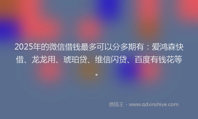 2025年的微信借钱最多可以分多期有：爱鸿森快借、龙龙用、琥珀贷、维信闪贷、百度有钱花等。