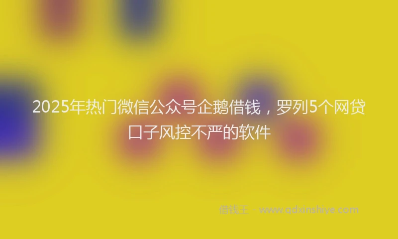 2025年热门微信公众号企鹅借钱，罗列5个网贷口子风控不严的软件