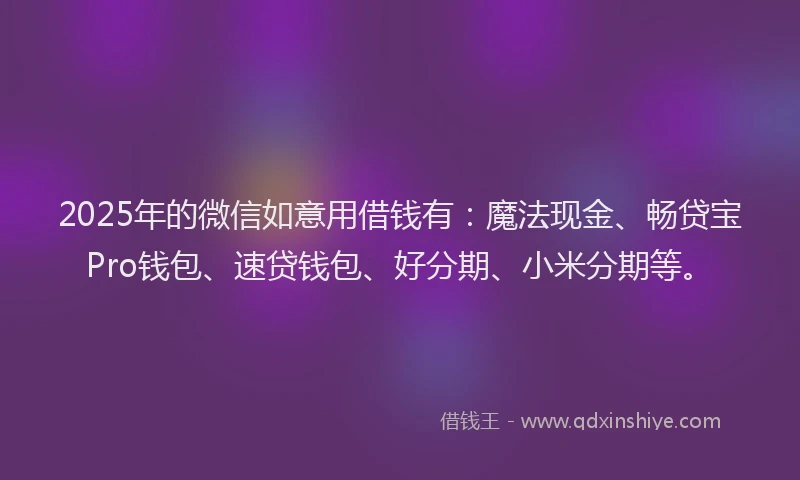 2025年的微信如意用借钱有：魔法现金、畅贷宝Pro钱包、速贷钱包、好分期、小米分期等。