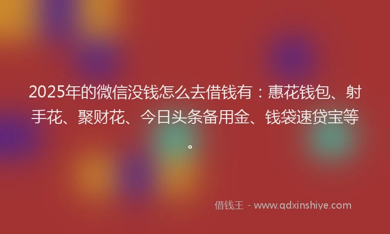 2025年的微信没钱怎么去借钱有：惠花钱包、射手花、聚财花、今日头条备用金、钱袋速贷宝等。