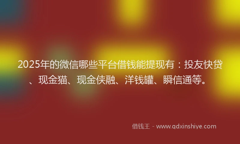 2025年的微信哪些平台借钱能提现有：投友快贷、现金猫、现金侠融、洋钱罐、瞬信通等。