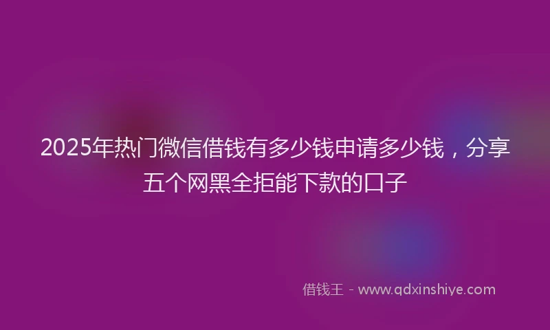 2025年热门微信借钱有多少钱申请多少钱，分享五个网黑全拒能下款的口子