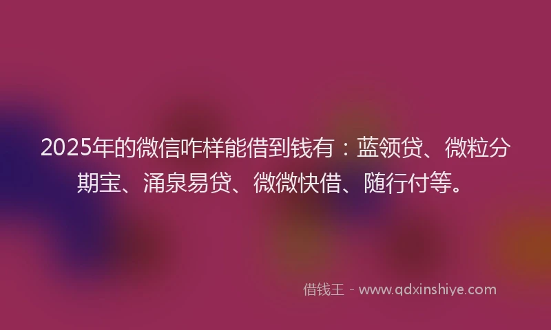 2025年的微信咋样能借到钱有：蓝领贷、微粒分期宝、涌泉易贷、微微快借、随行付等。