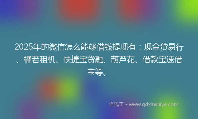 2025年的微信怎么能够借钱提现有：现金贷易行、橘若租机、快捷宝贷融、葫芦花、借款宝速借宝等。