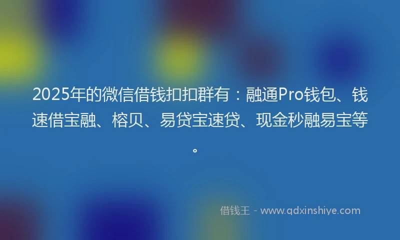 2025年的微信借钱扣扣群有：融通Pro钱包、钱速借宝融、榕贝、易贷宝速贷、现金秒融易宝等。