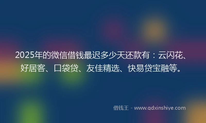 2025年的微信借钱最迟多少天还款有：云闪花、好居客、口袋贷、友佳精选、快易贷宝融等。