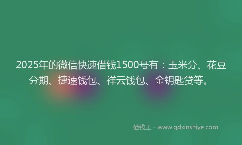 2025年的微信快速借钱1500号有：玉米分、花豆分期、捷速钱包、祥云钱包、金钥匙贷等。