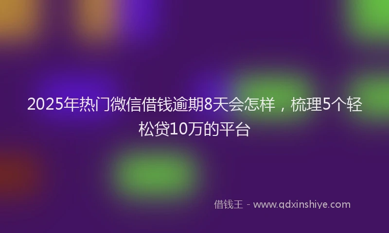 2025年热门微信借钱逾期8天会怎样，梳理5个轻松贷10万的平台