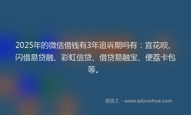 2025年的微信借钱有3年追诉期吗有：宜花呗、闪借易贷融、彩虹信贷、借贷易融宝、便荔卡包等。