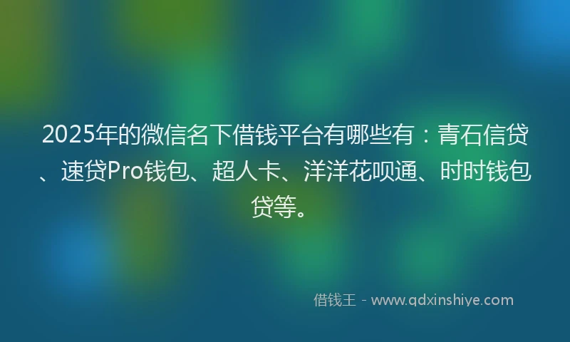 2025年的微信名下借钱平台有哪些有：青石信贷、速贷Pro钱包、超人卡、洋洋花呗通、时时钱包贷等。