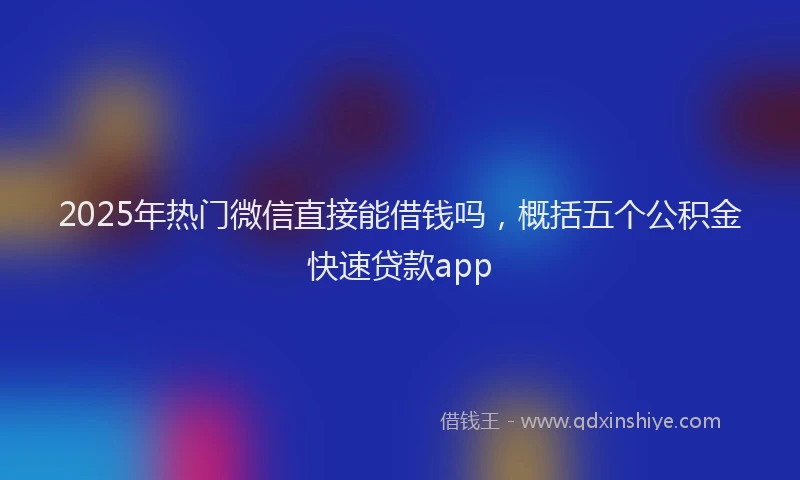 2025年热门微信直接能借钱吗，概括五个公积金快速贷款app