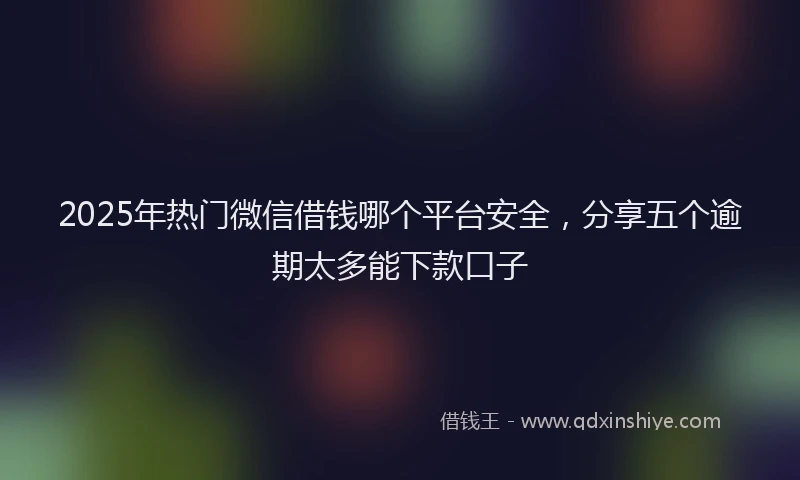 2025年热门微信借钱哪个平台安全，分享五个逾期太多能下款口子